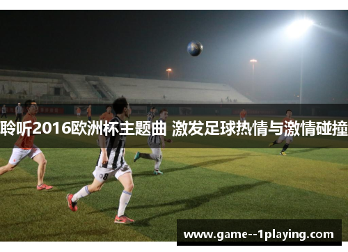 聆听2016欧洲杯主题曲 激发足球热情与激情碰撞 聆听2016欧洲杯主题曲 激发足球热情与激情碰撞