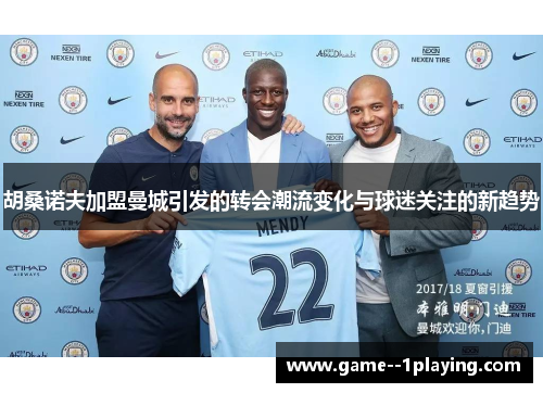 胡桑诺夫加盟曼城引发的转会潮流变化与球迷关注的新趋势 胡桑诺夫加盟曼城引发的转会潮流变化与球迷关注的新趋势
