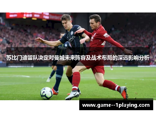 苏比门迪留队决定对曼城未来阵容及战术布局的深远影响分析