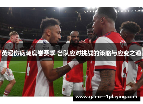 英超伤病潮席卷赛季 各队应对挑战的策略与应变之道 英超伤病潮席卷赛季 各队应对挑战的策略与应变之道