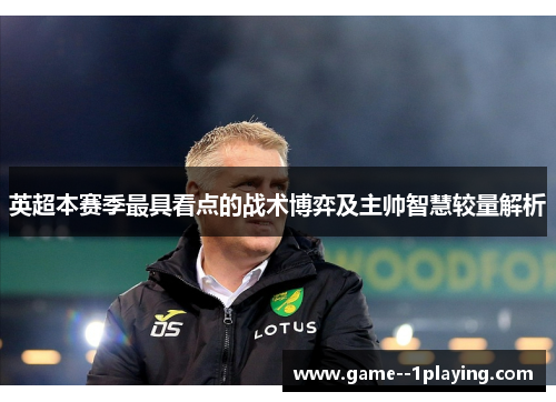英超本赛季最具看点的战术博弈及主帅智慧较量解析 英超本赛季最具看点的战术博弈及主帅智慧较量解析