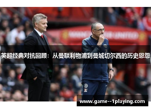 英超经典对抗回顾:从曼联利物浦到曼城切尔西的历史恩怨 英超经典对抗回顾:从曼联利物浦到曼城切尔西的历史恩怨