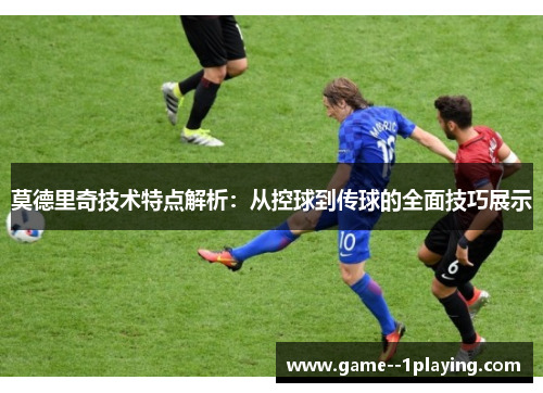 莫德里奇技术特点解析：从控球到传球的全面技巧展示