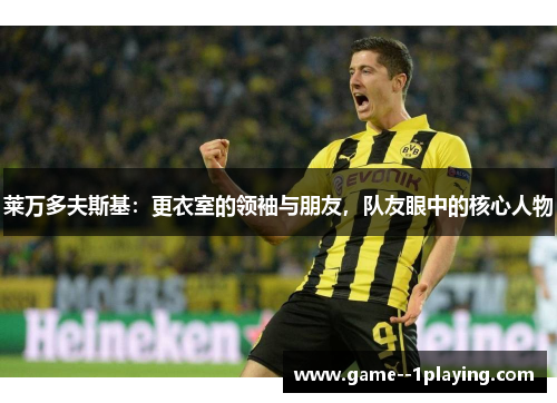 莱万多夫斯基:更衣室的领袖与朋友,队友眼中的核心人物 莱万多夫斯基:更衣室的领袖与朋友,队友眼中的核心人物