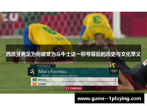 西班牙男足为何被誉为斗牛士这一称号背后的历史与文化意义