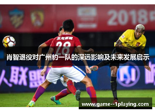 肖智退役对广州豹一队的深远影响及未来发展启示 肖智退役对广州豹一队的深远影响及未来发展启示