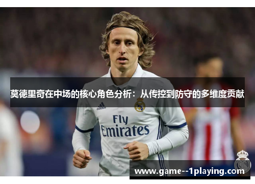 莫德里奇在中场的核心角色分析：从传控到防守的多维度贡献