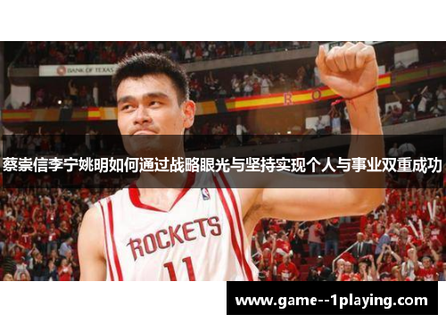 蔡崇信李宁姚明如何通过战略眼光与坚持实现个人与事业双重成功 蔡崇信李宁姚明如何通过战略眼光与坚持实现个人与事业双重成功