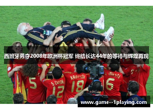 西班牙勇夺2008年欧洲杯冠军 终结长达44年的等待与辉煌再现 西班牙勇夺2008年欧洲杯冠军 终结长达44年的等待与辉煌再现