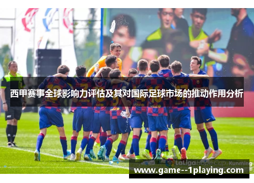 西甲赛事全球影响力评估及其对国际足球市场的推动作用分析 西甲赛事全球影响力评估及其对国际足球市场的推动作用分析