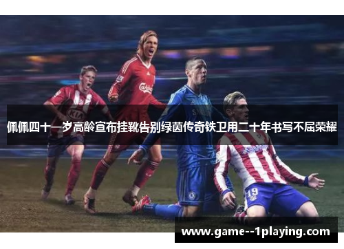 佩佩四十一岁高龄宣布挂靴告别绿茵传奇铁卫用二十年书写不屈荣耀 佩佩四十一岁高龄宣布挂靴告别绿茵传奇铁卫用二十年书写不屈荣耀