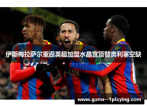 伊斯梅拉萨尔重返英超加盟水晶宫顶替奥利塞空缺 伊斯梅拉萨尔重返英超加盟水晶宫顶替奥利塞空缺