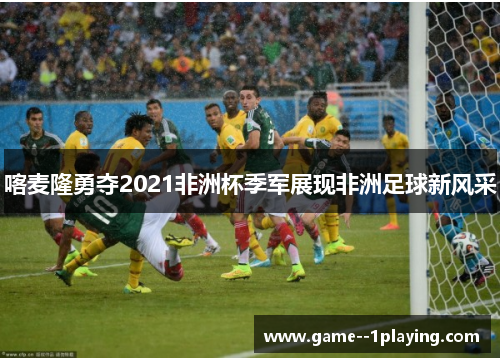 喀麦隆勇夺2021非洲杯季军展现非洲足球新风采 喀麦隆勇夺2021非洲杯季军展现非洲足球新风采
