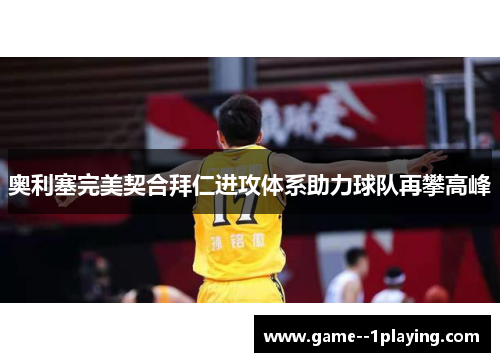 奥利塞完美契合拜仁进攻体系助力球队再攀高峰 奥利塞完美契合拜仁进攻体系助力球队再攀高峰