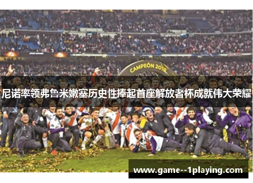 尼诺率领弗鲁米嫩塞历史性捧起首座解放者杯成就伟大荣耀