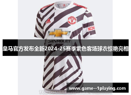皇马官方发布全新2024-25赛季紫色客场球衣惊艳亮相 皇马官方发布全新2024-25赛季紫色客场球衣惊艳亮相