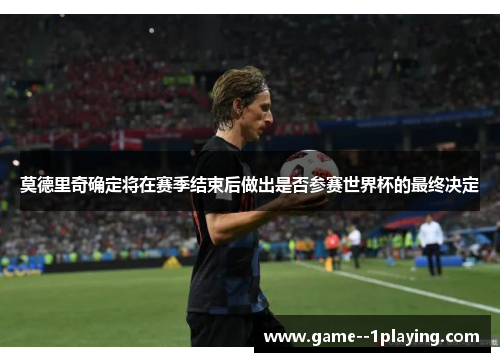 莫德里奇确定将在赛季结束后做出是否参赛世界杯的最终决定