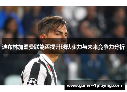 迪布林加盟曼联能否提升球队实力与未来竞争力分析