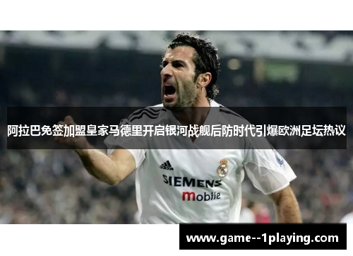 阿拉巴免签加盟皇家马德里开启银河战舰后防时代引爆欧洲足坛热议