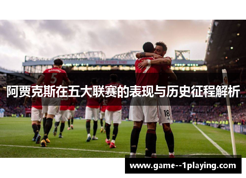 阿贾克斯在五大联赛的表现与历史征程解析 阿贾克斯在五大联赛的表现与历史征程解析
