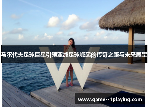 马尔代夫足球巨星引领亚洲足球崛起的传奇之路与未来展望 马尔代夫足球巨星引领亚洲足球崛起的传奇之路与未来展望