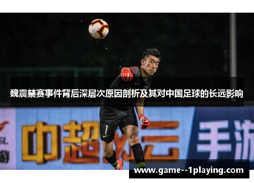 魏震禁赛事件背后深层次原因剖析及其对中国足球的长远影响 魏震禁赛事件背后深层次原因剖析及其对中国足球的长远影响