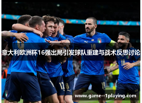 意大利欧洲杯16强出局引发球队重建与战术反思讨论 意大利欧洲杯16强出局引发球队重建与战术反思讨论