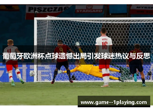 葡萄牙欧洲杯点球遗憾出局引发球迷热议与反思 葡萄牙欧洲杯点球遗憾出局引发球迷热议与反思
