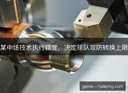 某中场技术执行精度，决定球队攻防转换上限