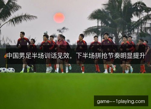 中国男足半场训话见效，下半场拼抢节奏明显提升