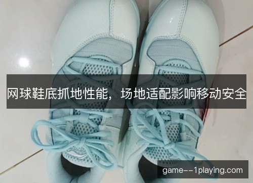 网球鞋底抓地性能，场地适配影响移动安全