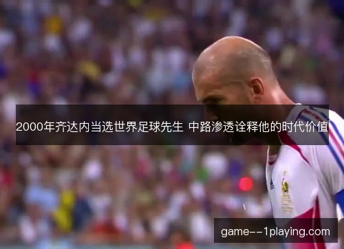 2000年齐达内当选世界足球先生 中路渗透诠释他的时代价值